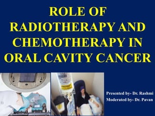 ROLE OF
RADIOTHERAPY AND
CHEMOTHERAPY IN
ORAL CAVITY CANCER
Presented by- Dr. Rashmi
Moderated by- Dr. Pavan
 