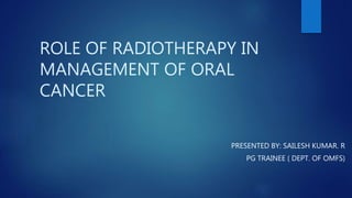 ROLE OF RADIOTHERAPY IN
MANAGEMENT OF ORAL
CANCER
PRESENTED BY: SAILESH KUMAR. R
PG TRAINEE ( DEPT. OF OMFS)
 