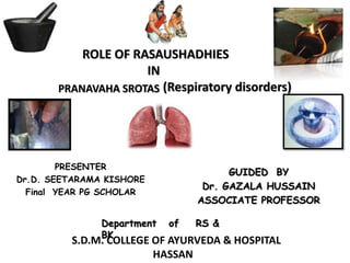ROLE OF RASAUSHADHIES
IN
(Respiratory disorders)
PRESENTER
Dr.D. SEETARAMA KISHORE
Final YEAR PG SCHOLAR
GUIDED BY
Dr. GAZALA HUSSAIN
ASSOCIATE PROFESSOR
Department of RS &
BK
PRANAVAHA SROTAS
S.D.M. COLLEGE OF AYURVEDA & HOSPITAL
HASSAN
 