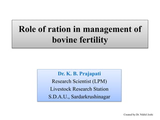 Role of ration in management of
bovine fertility
Dr. K. B. Prajapati
Research Scientist (LPM)
Livestock Research Station
S.D.A.U., Sardarkrushinagar
Created by Dr. Nikhil Joshi
 