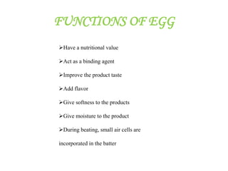FUNCTIONS OF EGG
Have a nutritional value
Act as a binding agent
Improve the product taste
Add flavor
Give softness to the products
Give moisture to the product
During beating, small air cells are
incorporated in the batter
 