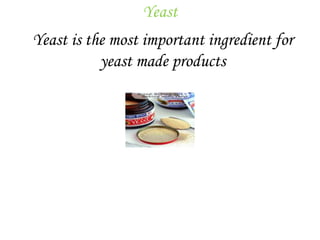 Yeast
Yeast is the most important ingredient for
yeast made products
 