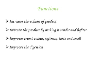 Functions
Increases the volume of product
Improve the product by making it tender and lighter
Improves crumb colour, softness, taste and smell
Improves the digestion
 