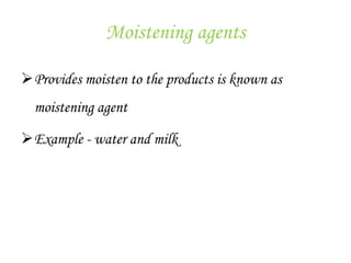 Moistening agents
Provides moisten to the products is known as
moistening agent
Example - water and milk
 