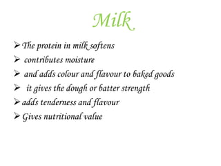 Milk
The protein in milk softens
 contributes moisture
 and adds colour and flavour to baked goods
 it gives the dough or batter strength
adds tenderness and flavour
Gives nutritional value
 