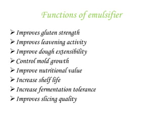 Functions of emulsifier
Improves gluten strength
Improves leavening activity
Improve dough extensibility
Control mold growth
Improve nutritional value
Increase shelf life
Increase fermentation tolerance
Improves slicing quality
 