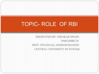 PRESENTED BY- NIRAKAR SWAIN
19MCOMRC28
DEPT: FINANCIAL ADMINISTRATION
CENTRAL UNIVERSITY OF PUNJAB
TOPIC- ROLE OF RBI
 