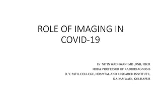 ROLE OF IMAGING IN
COVID-19
Dr NITIN WADHWANI MD ,DNB, FRCR
HOD& PROFESSOR OF RADIODIAGNOSIS
D. Y. PATIL COLLEGE, HOSPITAL AND RESEARCH INSTITUTE,
KADAMWADI, KOLHAPUR
 