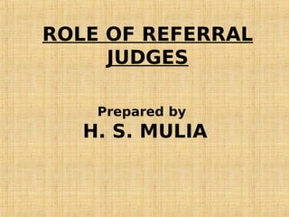 ROLE OF REFERRAL
JUDGES
Prepared by
H. S. MULIA
 