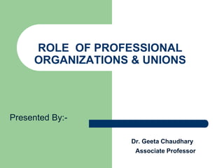 Presented By:-
Dr. Geeta Chaudhary
Associate Professor
ROLE OF PROFESSIONAL
ORGANIZATIONS & UNIONS
 