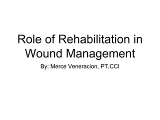 Role of Rehabilitation in
Wound Management
By: Merce Veneracion, PT,CCI
 