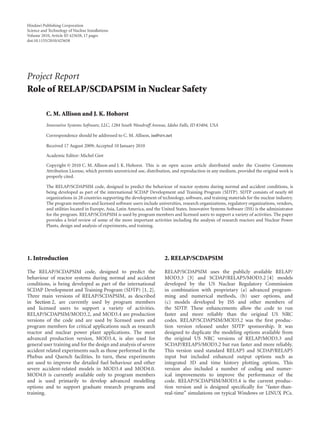 Hindawi Publishing Corporation
Science and Technology of Nuclear Installations
Volume 2010, Article ID 425658, 17 pages
doi:10.1155/2010/425658
Project Report
Role of RELAP/SCDAPSIM in Nuclear Safety
C. M. Allison and J. K. Hohorst
Innovative Systems Software, LLC, 1284 South Woodruﬀ Avenue, Idaho Falls, ID 83404, USA
Correspondence should be addressed to C. M. Allison, iss@srv.net
Received 17 August 2009; Accepted 10 January 2010
Academic Editor: Michel Giot
Copyright © 2010 C. M. Allison and J. K. Hohorst. This is an open access article distributed under the Creative Commons
Attribution License, which permits unrestricted use, distribution, and reproduction in any medium, provided the original work is
properly cited.
The RELAP/SCDAPSIM code, designed to predict the behaviour of reactor systems during normal and accident conditions, is
being developed as part of the international SCDAP Development and Training Program (SDTP). SDTP consists of nearly 60
organizations in 28 countries supporting the development of technology, software, and training materials for the nuclear industry.
The program members and licensed software users include universities, research organizations, regulatory organizations, vendors,
and utilities located in Europe, Asia, Latin America, and the United States. Innovative Systems Software (ISS) is the administrator
for the program. RELAP/SCDAPSIM is used by program members and licensed users to support a variety of activities. The paper
provides a brief review of some of the more important activities including the analysis of research reactors and Nuclear Power
Plants, design and analysis of experiments, and training.
1. Introduction
The RELAP/SCDAPSIM code, designed to predict the
behaviour of reactor systems during normal and accident
conditions, is being developed as part of the international
SCDAP Development and Training Program (SDTP) [1, 2].
Three main versions of RELAP/SCDAPSIM, as described
in Section 2, are currently used by program members
and licensed users to support a variety of activities.
RELAP/SCDAPSIM/MOD3.2, and MOD3.4 are production
versions of the code and are used by licensed users and
program members for critical applications such as research
reactor and nuclear power plant applications. The most
advanced production version, MOD3.4, is also used for
general user training and for the design and analysis of severe
accident related experiments such as those performed in the
Phebus and Quench facilities. In turn, these experiments
are used to improve the detailed fuel behaviour and other
severe accident-related models in MOD3.4 and MOD4.0.
MOD4.0 is currently available only to program members
and is used primarily to develop advanced modelling
options and to support graduate research programs and
training.
2. RELAP/SCDAPSIM
RELAP/SCDAPSIM uses the publicly available RELAP/
MOD3.3 [3] and SCDAP/RELAP5/MOD3.2 [4] models
developed by the US Nuclear Regulatory Commission
in combination with proprietary (a) advanced program-
ming and numerical methods, (b) user options, and
(c) models developed by ISS and other members of
the SDTP. These enhancements allow the code to run
faster and more reliably than the original US NRC
codes. RELAP/SCDAPSIM/MOD3.2 was the ﬁrst produc-
tion version released under SDTP sponsorship. It was
designed to duplicate the modeling options available from
the original US NRC versions of RELAP/MOD3.3 and
SCDAP/RELAP5/MOD3.2 but run faster and more reliably.
This version used standard RELAP5 and SCDAP/RELAP5
input but included enhanced output options such as
integrated 3D and time history plotting options. This
version also included a number of coding and numer-
ical improvements to improve the performance of the
code. RELAP/SCDAPSIM/MOD3.4 is the current produc-
tion version and is designed speciﬁcally for “faster-than-
real-time” simulations on typical Windows or LINUX PCs.
 