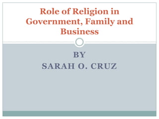 Role of Religion in
Government, Family and
      Business

        BY
   SARAH O. CRUZ
 