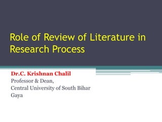 Role of Review of Literature in
Research Process
Dr.C. Krishnan Chalil
Professor & Dean,
Central University of South Bihar
Gaya
 