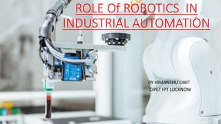ROLE Of ROBOTICS IN
INDUSTRIAL AUTOMATION
BY HIMANSHU DIXIT
CIPET IPT LUCKNOW
 