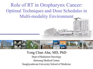 Role of RT in Oropharynx Cancer:
Optimal Techniques and Dose Schedules in
Multi-modality Environment
Yong Chan Ahn, MD, PhD
Dept of Radiation Oncology
Samsung Medical Center
Sungkyunkwan University School of Medicine
 