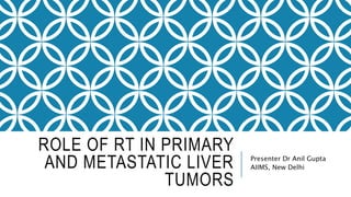 ROLE OF RT IN PRIMARY
AND METASTATIC LIVER
TUMORS
Presenter Dr Anil Gupta
AIIMS, New Delhi
 
