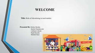 WELCOME
Title: Role of Advertising in rural market.
Presented By: Kishor Bombe
Kartik Chandrawale
Lekhana Lakade
Kapil Kazade
Maithili Raut
 