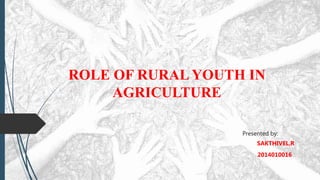 Presented by:
SAKTHIVEL.R
2014010016
ROLE OF RURAL YOUTH IN
AGRICULTURE
 