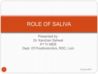 Presented by:
Dr. Kanchan Sahwal
IInd Yr MDS
Dept. Of Prosthodontics, RDC, Loni
ROLE OF SALIVA
19 June 2017
1
 