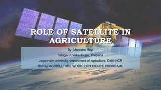 ROLE OF SATELLITE IN
AGRICULTURE
By- Manisha Rout
Village- Kherka Gujjar, Haryana
Jagannath university, department of agriculture, Delhi NCR
RURAL AGRICULTURE WORK EXPERIENCE PROGRAME
 
