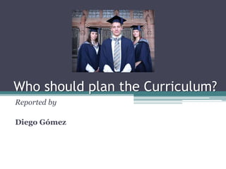 Whoshould plan theCurriculum? Reportedby Diego Gómez 