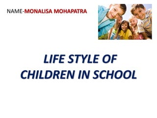 LIFE STYLE OF
CHILDREN IN SCHOOL
NAME-MONALISA MOHAPATRA
 
