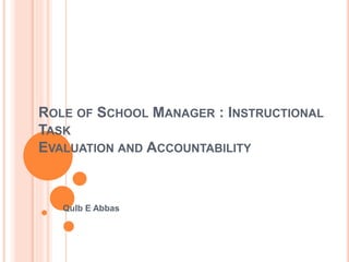 ROLE OF SCHOOL MANAGER : INSTRUCTIONAL 
TASK 
EVALUATION AND ACCOUNTABILITY 
Qulb E Abbas 
 