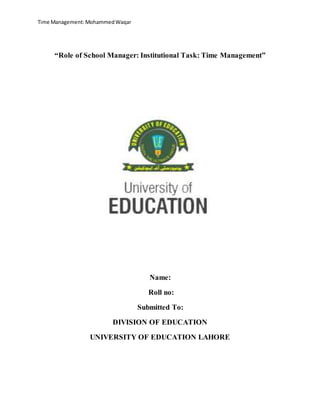 Time Management:MohammedWaqar
“Role of School Manager: Institutional Task: Time Management”
Name:
Roll no:
Submitted To:
DIVISION OF EDUCATION
UNIVERSITY OF EDUCATION LAHORE
 