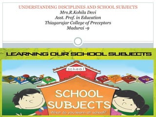 UNDERSTANDING DISCIPLINES AND SCHOOL SUBJECTS
Mrs.R.Kohila Devi
Asst. Prof. in Education
Thiagarajar College of Preceptors
Madurai -9
 
