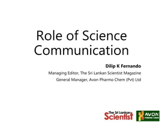 Role of Science
Communication
Dilip K Fernando
Managing Editor, The Sri Lankan Scientist Magazine
General Manager, Avon Pharmo Chem (Pvt) Ltd
 