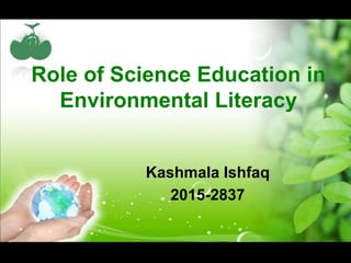 Role of Science Education in
Environmental Literacy
Kashmala Ishfaq
2015-2837
 