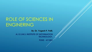 ROLE OF SCIENCES IN
ENGINERING
By: Dr. Yogesh P. Patil,
A.I.S.S.M.S. INSTITUTE OF INFORMATION
TECHNOLOGY,
PUNE - 411001
 