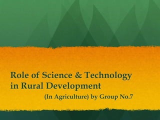 Role of Science & Technology
in Rural Development
(In Agriculture) by Group No.7
 