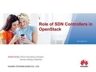 HUAWEI TECHNOLOGIES CO., LTD.
Security Level:
www.huawei.com
Role of SDN Controllers in
OpenStack
Author/ Email: Vikram Choudhary (Huawei)
Numan Siddique (RedHat)
 