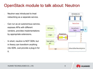 HUAWEI TECHNOLOGIES CO., LTD. Huawei Confidential 6
OpenStack module to talk about: Neutron
o Neutron was introduced to tr...