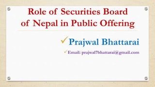 Role of Securities Board
of Nepal in Public Offering
Prajwal Bhattarai
Email: prajwal7bhattarai@gmail.com
 