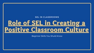 SEL IN CLASSROOMS
Role of SEL in Creating a
Role of SEL in Creating a
Positive Classroom Culture
Positive Classroom Culture
Beginner Skills You Shuld Know
 