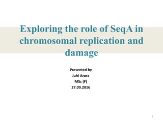 Exploring the role of SeqA in
chromosomal replication and
damage
Presented by
Juhi Arora
MSc (F)
27.09.2016
1
 