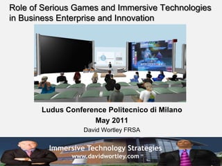 Role of Serious Games and Immersive Technologies in Business Enterprise and Innovation Ludus Conference Politecnicodi Milano May 2011 David Wortley FRSA 