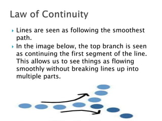  Lines are seen as following the smoothest
path.
 In the image below, the top branch is seen
as continuing the first segment of the line.
This allows us to see things as flowing
smoothly without breaking lines up into
multiple parts.
 
