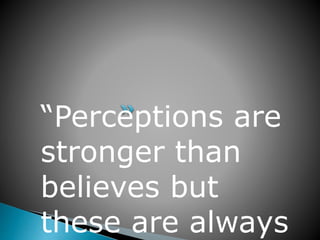 “Perceptions are
stronger than
believes but
these are always
 