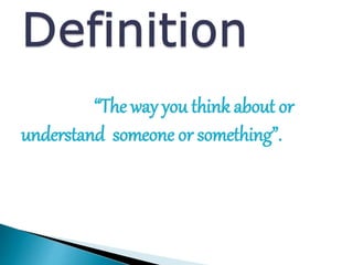 “The way you think about or
understand someone or something”.
 