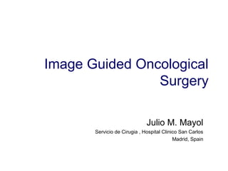 Image Guided Oncological
                Surgery

                              Julio M. Mayol
       Servicio de Cirugia , Hospital Clinico San Carlos
                                           Madrid, Spain
 