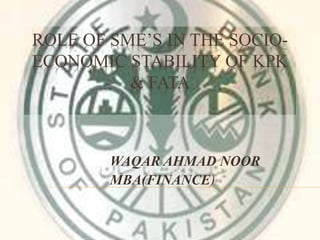 ROLE OF SME’S IN THE SOCIO-
ECONOMIC STABILITY OF KPK
& FATA
WAQAR AHMAD NOOR
MBA(FINANCE)
 