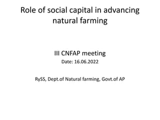 Role of social capital in advancing
natural farming
III CNFAP meeting
Date: 16.06.2022
RySS, Dept.of Natural farming, Govt.of AP
 