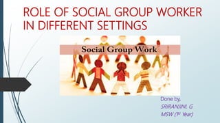 ROLE OF SOCIAL GROUP WORKER
IN DIFFERENT SETTINGS
Done by,
SRIRANJINI. G
MSW (1st Year)
 