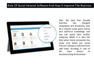 Role Of Social Intranet Software And How It Improve The Business
Over the past few decade
business has changed
completely and drastically, now
all it require some good online
and technical knowledge and
one can easily start his/her
company. While it is also the
time when many companies has
come and failed but social
intranet software endured even
odd times resulting in one of
the main reason to
revolutionizing the business
 