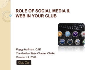 ROLE OF SOCIAL MEDIA &WEB IN YOUR CLUB Peggy Hoffman, CAE The Golden State Chapter CMAA October 19, 2009 