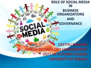 GEETHU RANGAN
MTECH TECHNOLOGY MANAGEMENT
DEPT OF FUTURES STUDIES
UNIVERSITY OF KERALA
ROLE OF SOCIAL MEDIA
IN
BUSINESS
ORGANIZATIONS
AND
GOVERNANCE
 